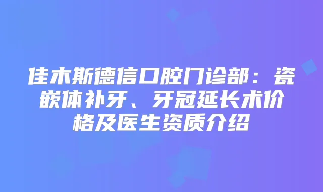佳木斯德信口腔门诊部：瓷嵌体补牙、牙冠延长术价格及医生资质介绍