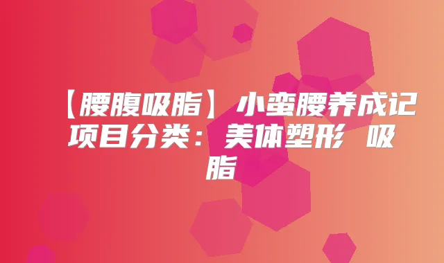 【腰腹吸脂】小蛮腰养成记 项目分类：美体塑形 吸脂