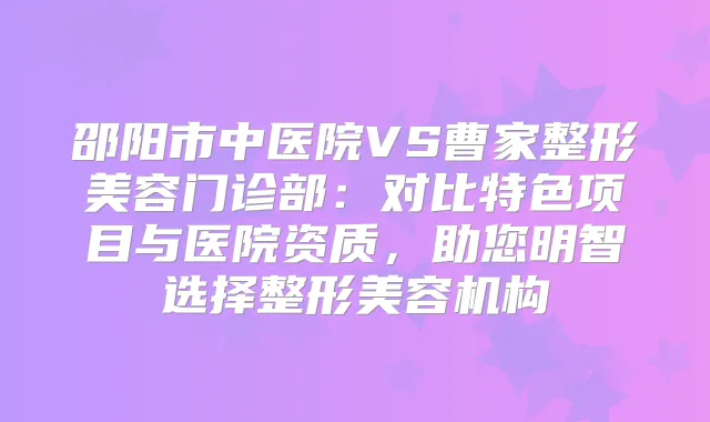 邵阳市中医院VS曹家整形美容门诊部：对比特色项目与医院资质，助您明智选择整形美容机构