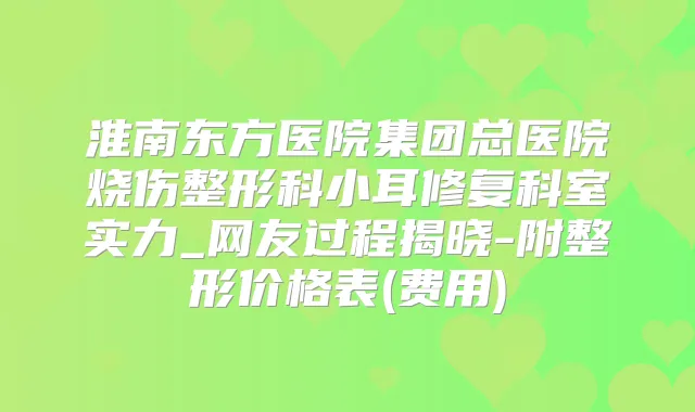 淮南东方医院集团总医院烧伤整形科小耳修复科室实力_网友过程揭晓-附整形价格表(费用)