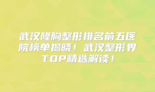 武汉隆胸整形排名前五医院榜单揭晓!武汉整形界TOP精选解读!