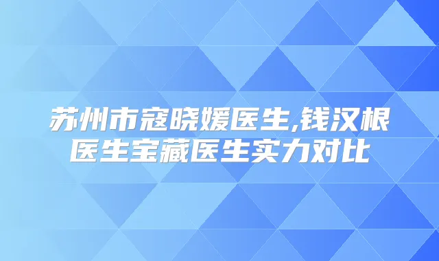 苏州市寇晓媛医生,钱汉根医生宝藏医生实力对比
