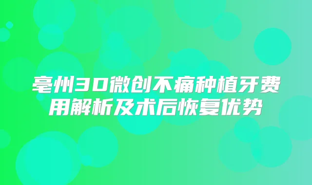 亳州3D微创不痛种植牙费用解析及术后恢复优势