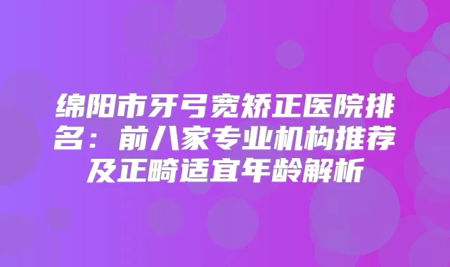 绵阳市牙弓宽矫正医院排名:前八家专业机构推荐及正畸适宜年龄解析