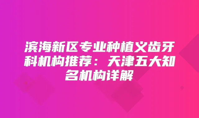 滨海新区专业种植义齿牙科机构推荐：天津五大知名机构详解
