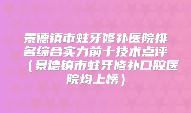 景德镇市蛀牙修补医院排名综合实力前十技术点评（景德镇市蛀牙修补口腔医院均上榜）