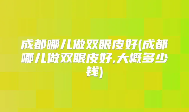 成都哪儿做双眼皮好(成都哪儿做双眼皮好,大概多少钱)