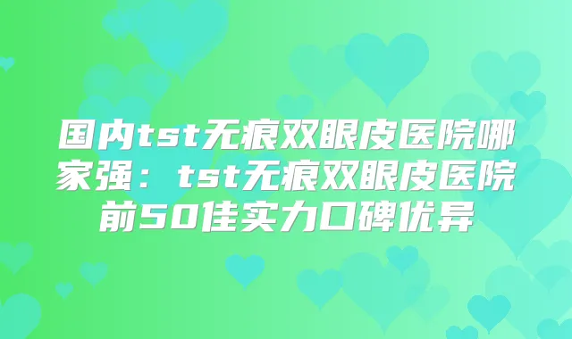 国内tst无痕双眼皮医院哪家强:tst无痕双眼皮医院前50佳实力口碑优异