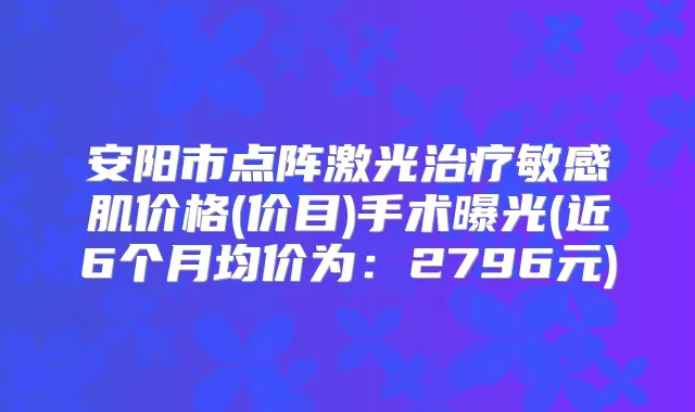 安阳市点阵激光敏感肌价格(价目)手术曝光(近6个月均价为：2796元)