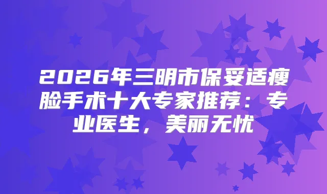 2026年三明市瘦脸手术十大专家推荐：专业医生，美丽无忧
