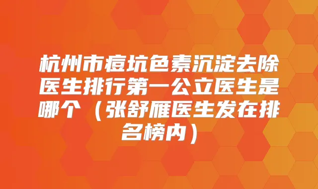 杭州市痘坑色素沉淀去除医生排行第一公立医生是哪个（张舒雁医生发在排名榜内）