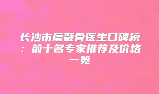 长沙市磨颧骨医生口碑榜：前十名专家推荐及价格一览