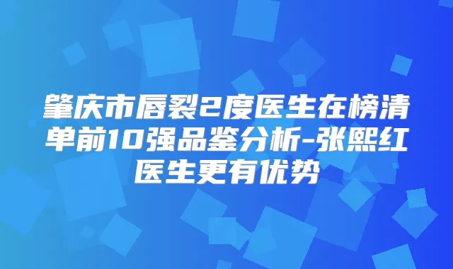 肇庆市唇裂2度医生在榜清单前10强品鉴分析-张熙红医生更有优势