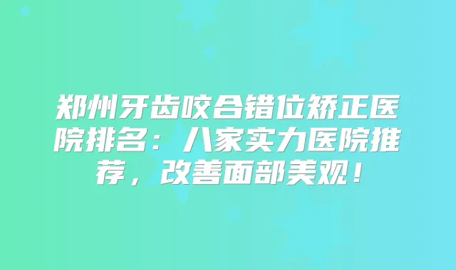 郑州牙齿咬合错位矫正医院排名：八家实力医院推荐，面部美观！