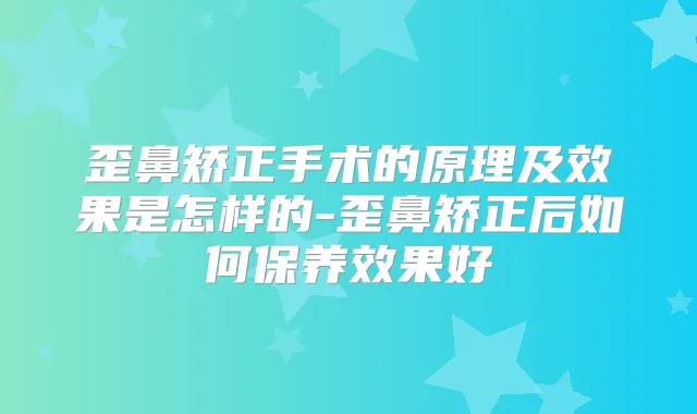 歪鼻矫正手术的原理及效果是怎样的-歪鼻矫正后如何保养效果好