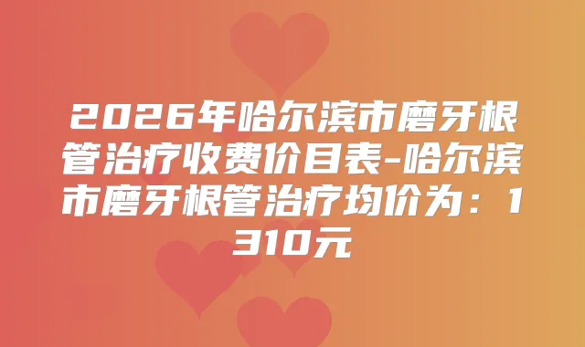 2026年哈尔滨市磨牙根管收费价目表-哈尔滨市磨牙根管均价为：1310元