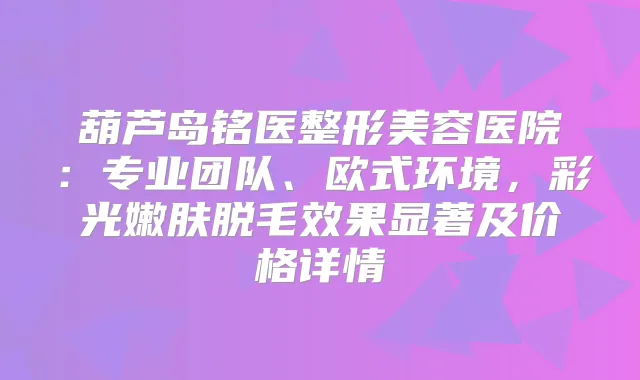 葫芦岛铭医整形美容医院：专业团队、欧式环境，彩光嫩肤脱毛效果显著及价格详情