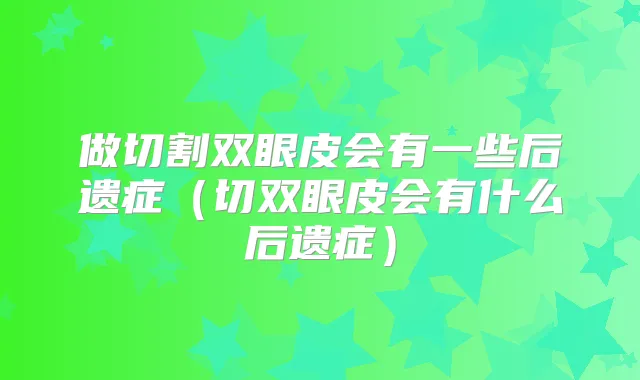 做切割双眼皮会有一些后遗症(切双眼皮会有什么后遗症)