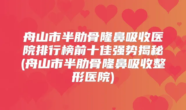 舟山市半肋骨隆鼻吸收医院排行榜前十佳强势揭秘(舟山市半肋骨隆鼻吸收整形医院)