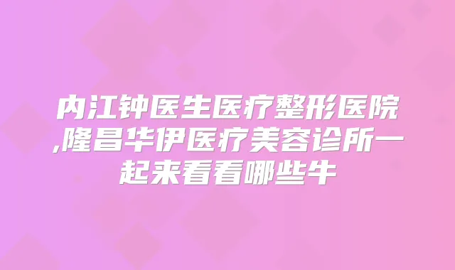 内江钟医生医疗整形医院,隆昌华伊医疗美容诊所一起来看看哪些牛