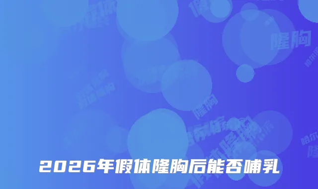 2026年假体隆胸后能否哺乳