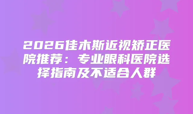 2026佳木斯近视矫正医院推荐：专业眼科医院选择指南及不适合人群