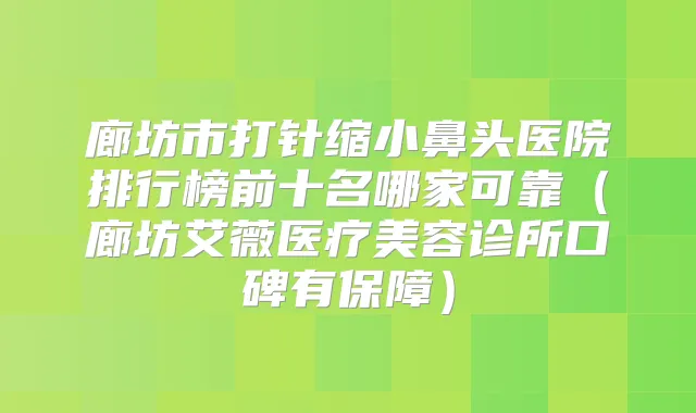 廊坊市打针缩小鼻头医院排行榜前十名哪家可靠（廊坊艾薇医疗美容诊所口碑有保障）