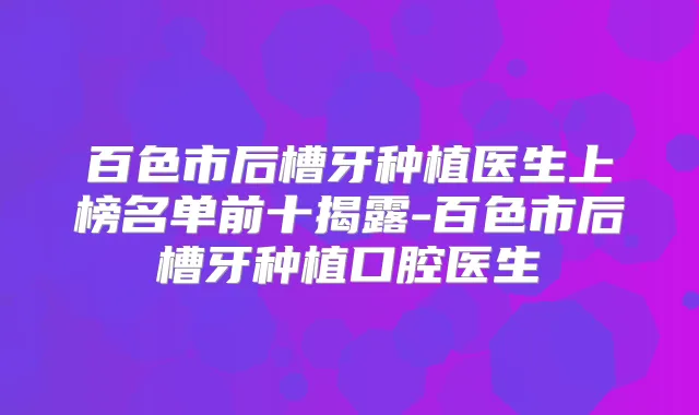 百色市后槽牙种植医生上榜名单前十揭露-百色市后槽牙种植口腔医生