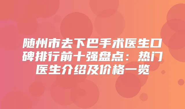 随州市去下巴手术医生口碑排行前十强盘点：热门医生介绍及价格一览