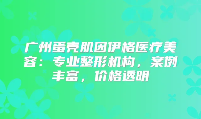 广州蛋壳肌因伊格医疗美容：专业整形机构，案例丰富，价格透明