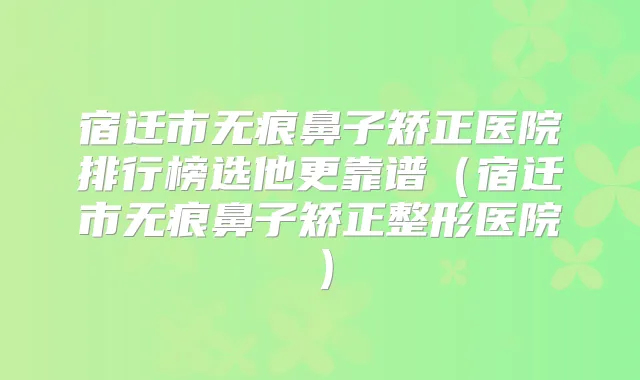 宿迁市无痕鼻子矫正医院排行榜选他更靠谱（宿迁市无痕鼻子矫正整形医院）