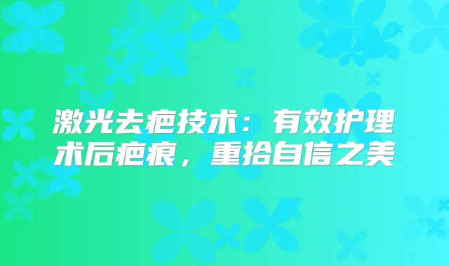 激光去疤技术:有效护理术后疤痕,重拾自信之美