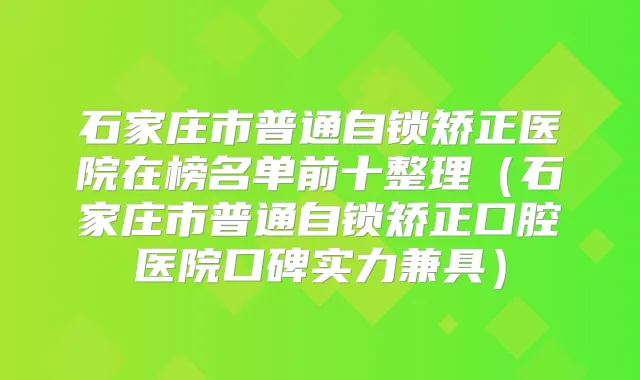 石家庄市普通自锁矫正医院在榜名单前十整理（石家庄市普通自锁矫正口腔医院口碑实力兼具）