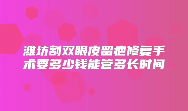 潍坊割双眼皮留疤修复手术要多少钱能管多长时间