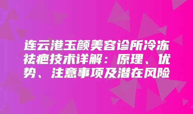 连云港玉颜美容诊所冷冻祛疤技术详解：原理、优势、注意事项及潜在风险