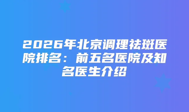 2026年北京调理祛斑医院排名:前五名医院及知名医生介绍
