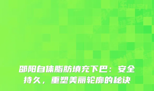 邵阳自体脂肪填充下巴：安全持久，重塑美丽轮廓的秘诀