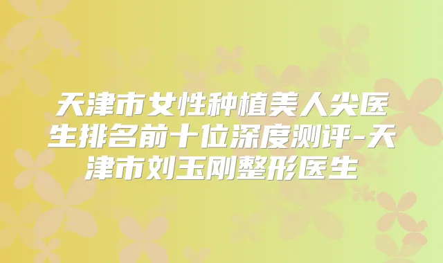 天津市女性种植美人尖医生排名前十位深度测评-天津市刘玉刚整形医生