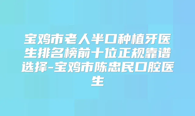 宝鸡市老人半口种植牙医生排名榜前十位正规靠谱选择-宝鸡市陈忠民口腔医生