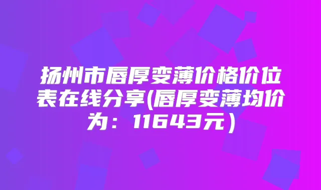 扬州市唇厚变薄价格价位表在线分享(唇厚变薄均价为:11643元)