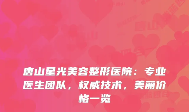 唐山星光美容整形医院：专业医生团队，技术，美丽价格一览
