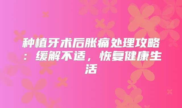 种植牙术后胀痛处理攻略:缓解不适,恢复健活