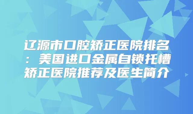 辽源市口腔矫正医院排名：美国进口金属自锁托槽矫正医院推荐及医生简介