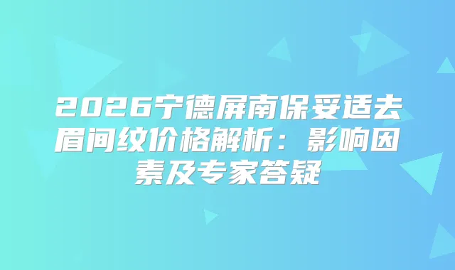 2026宁德屏南去眉间纹价格解析：影响因素及专家答疑