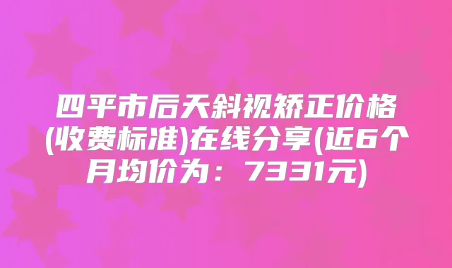 四平市后天斜视矫正价格(收费标准)在线分享(近6个月均价为:7331元)