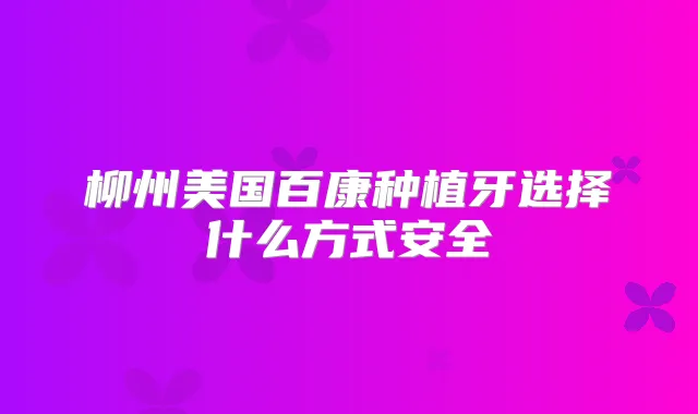 柳州美国百康种植牙选择什么方式安全