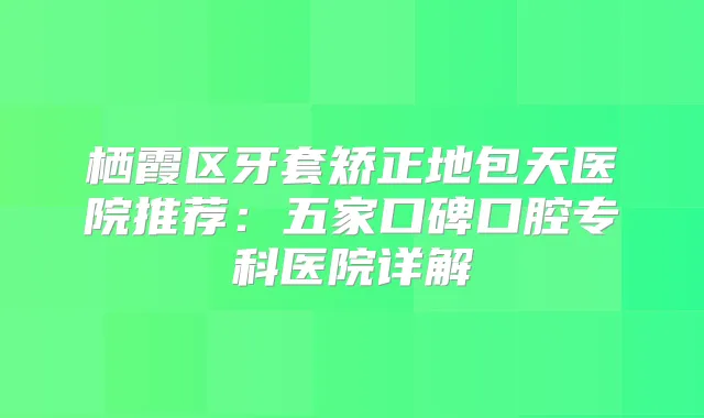 栖霞区牙套矫正地包天医院推荐：五家口碑口腔专科医院详解