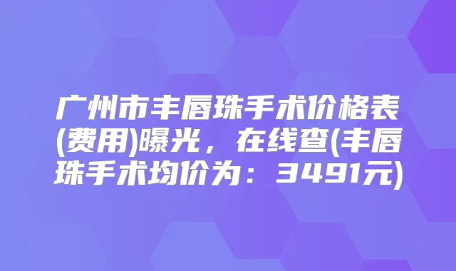广州市丰唇珠手术价格表(费用)曝光,在线查(丰唇珠手术均价为:3491元)