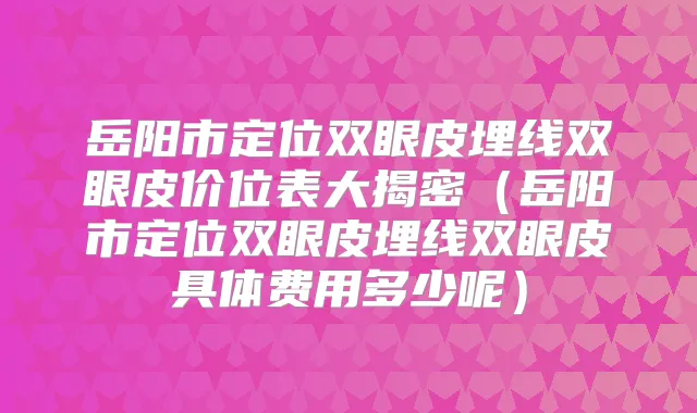 岳阳市定位双眼皮埋线双眼皮价位表大揭密（岳阳市定位双眼皮埋线双眼皮具体费用多少呢）