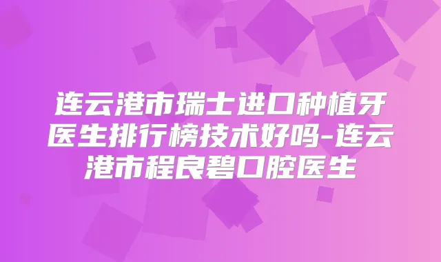 连云港市瑞士进口种植牙医生排行榜技术好吗-连云港市程良碧口腔医生